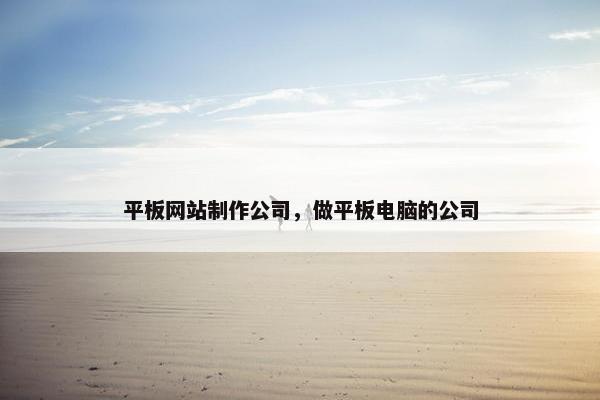平板网站制作公司，做平板电脑的公司