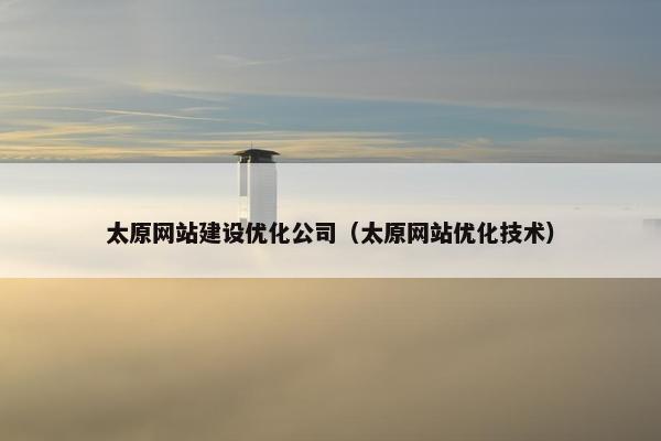 太原网站建设优化公司（太原网站优化技术）