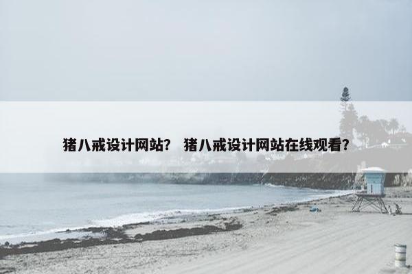 猪八戒设计网站？ 猪八戒设计网站在线观看？