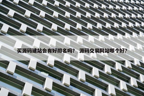 买源码建站会有好排名吗？ 源码交易网站哪个好？