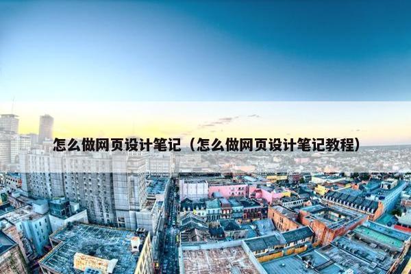 怎么做网页设计笔记（怎么做网页设计笔记教程）