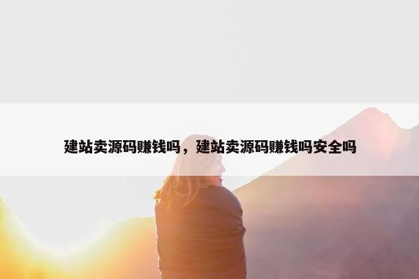 建站卖源码赚钱吗，建站卖源码赚钱吗安全吗