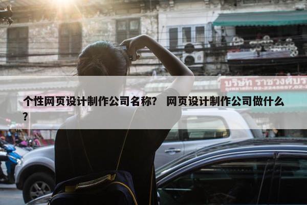 个性网页设计制作公司名称？ 网页设计制作公司做什么？