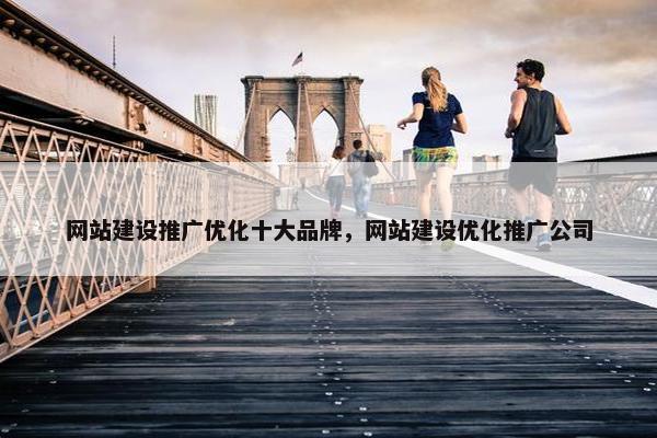 网站建设推广优化十大品牌，网站建设优化推广公司