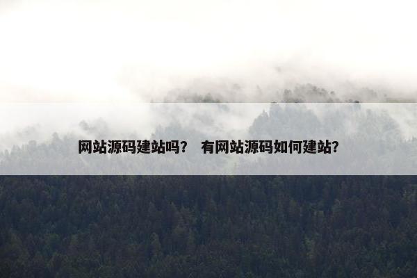 网站源码建站吗？ 有网站源码如何建站？