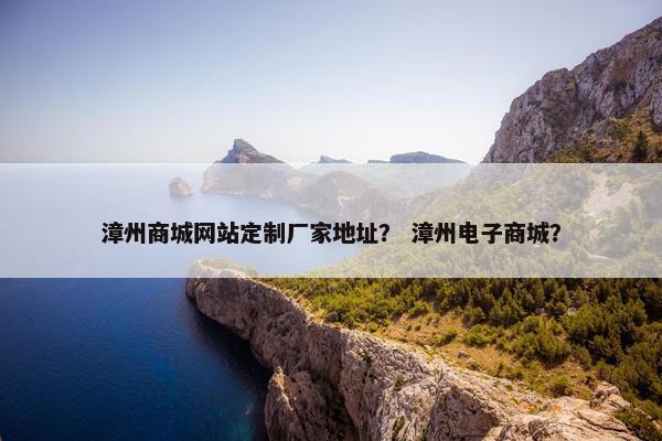漳州商城网站定制厂家地址？ 漳州电子商城？