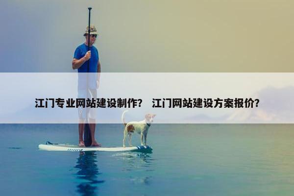 江门专业网站建设制作？ 江门网站建设方案报价？