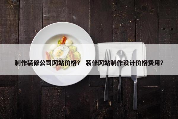 制作装修公司网站价格？ 装修网站制作设计价格费用？