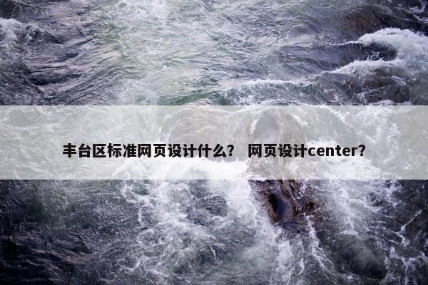 丰台区标准网页设计什么？ 网页设计center？