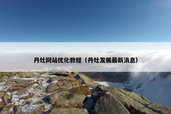 丹灶网站优化教程（丹灶发展最新消息）