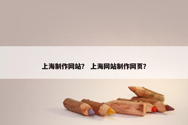 上海制作网站？ 上海网站制作网页？