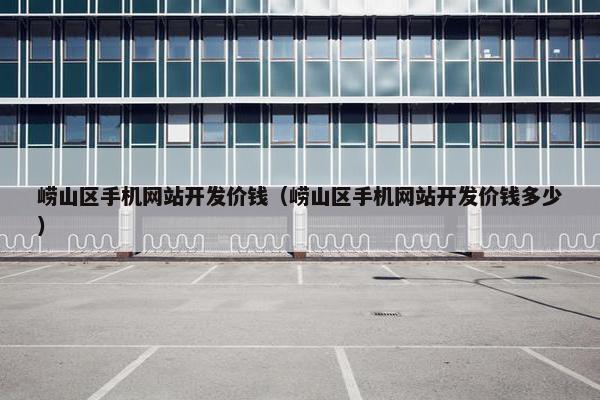 崂山区手机网站开发价钱（崂山区手机网站开发价钱多少）