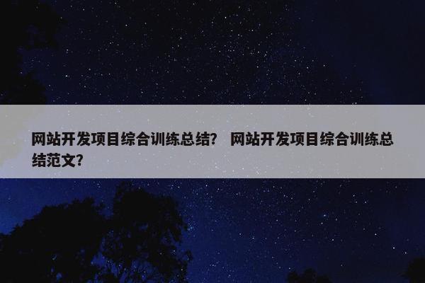 网站开发项目综合训练总结？ 网站开发项目综合训练总结范文？
