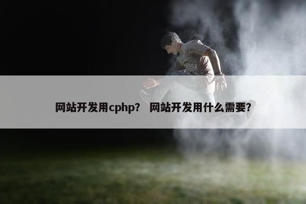 网站开发用cphp？ 网站开发用什么需要？