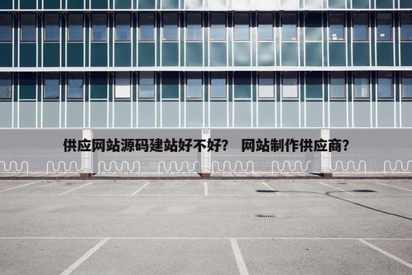 供应网站源码建站好不好？ 网站制作供应商？