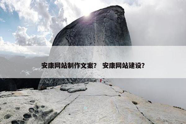 安康网站制作文案？ 安康网站建设？