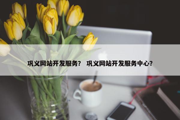 巩义网站开发服务？ 巩义网站开发服务中心？