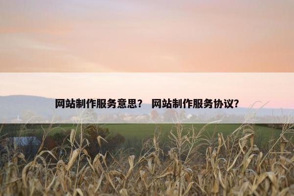网站制作服务意思？ 网站制作服务协议？