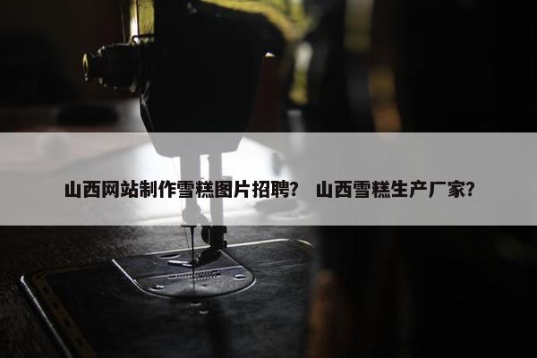 山西网站制作雪糕图片招聘？ 山西雪糕生产厂家？