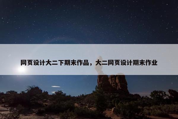 网页设计大二下期末作品，大二网页设计期末作业