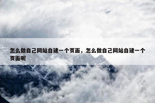 怎么做自己网站自建一个页面，怎么做自己网站自建一个页面呢