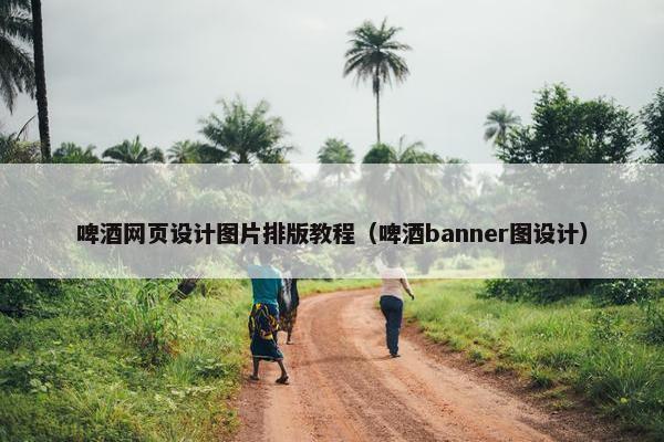 啤酒网页设计图片排版教程（啤酒banner图设计）