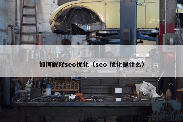 如何解释seo优化（seo 优化是什么）