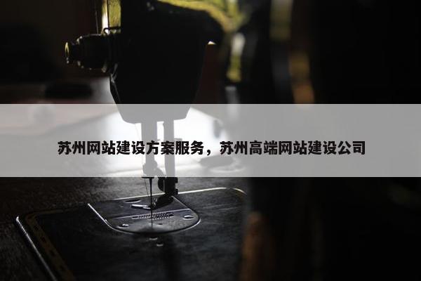 苏州网站建设方案服务，苏州高端网站建设公司