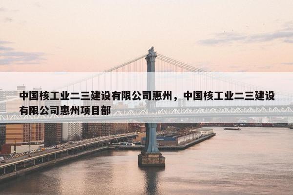 中国核工业二三建设有限公司惠州，中国核工业二三建设有限公司惠州项目部