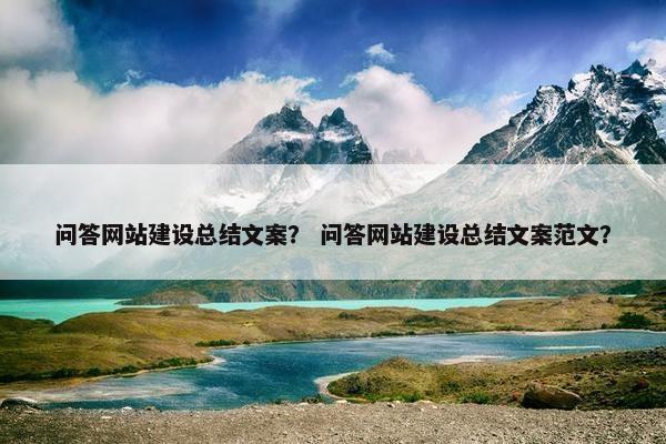 问答网站建设总结文案？ 问答网站建设总结文案范文？