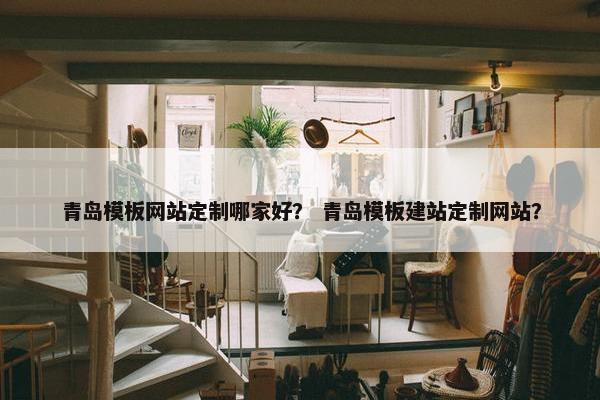 青岛模板网站定制哪家好？ 青岛模板建站定制网站？