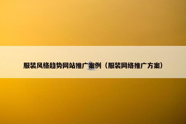 服装风格趋势网站推广案例（服装网络推广方案）