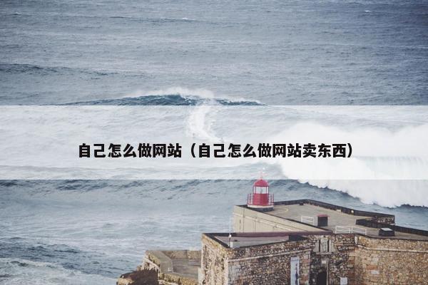 自己怎么做网站（自己怎么做网站卖东西）