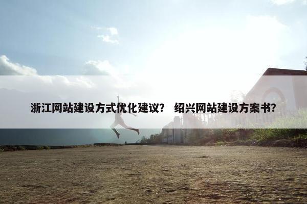 浙江网站建设方式优化建议？ 绍兴网站建设方案书？