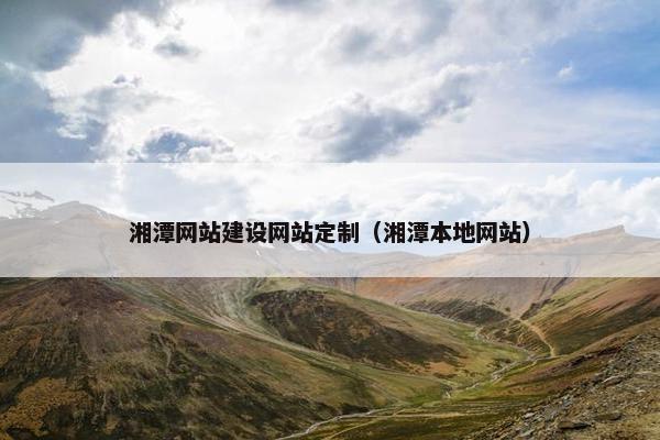 湘潭网站建设网站定制（湘潭本地网站）