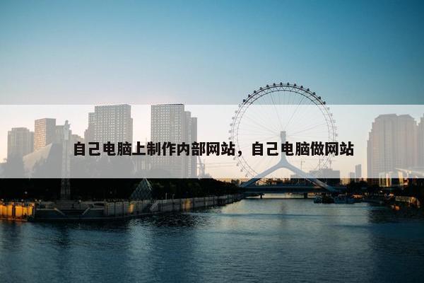 自己电脑上制作内部网站，自己电脑做网站