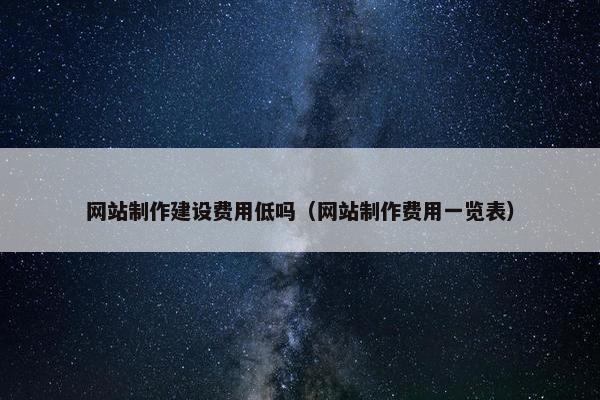 网站制作建设费用低吗（网站制作费用一览表）