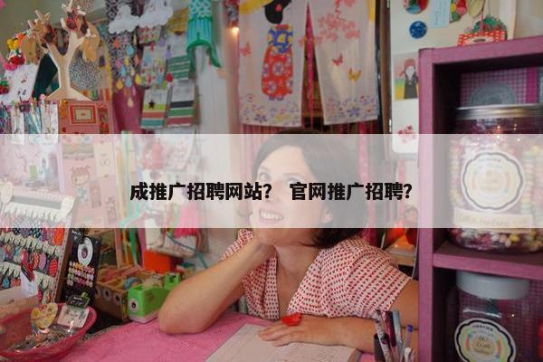 成推广招聘网站？ 官网推广招聘？