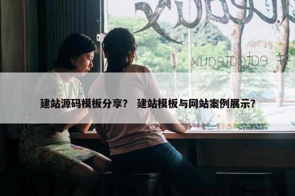 建站源码模板分享？ 建站模板与网站案例展示？