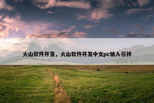 火山软件开发，火山软件开发中文pc输入引袢