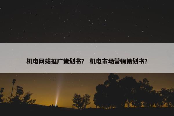机电网站推广策划书？ 机电市场营销策划书？