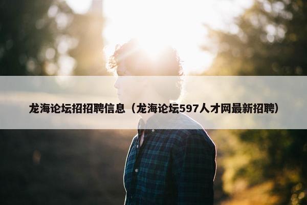 龙海论坛招招聘信息（龙海论坛597人才网最新招聘）