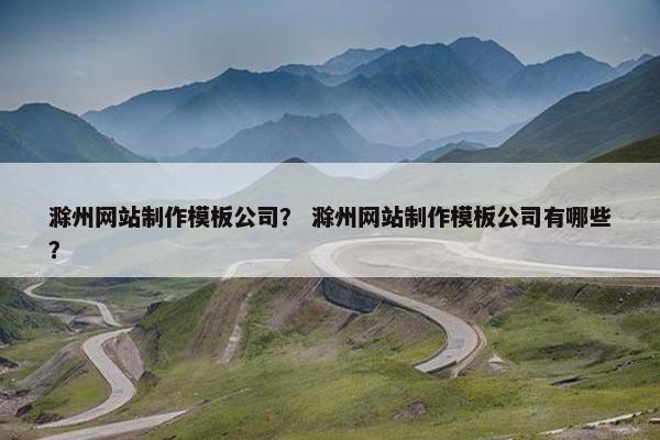 滁州网站制作模板公司？ 滁州网站制作模板公司有哪些？