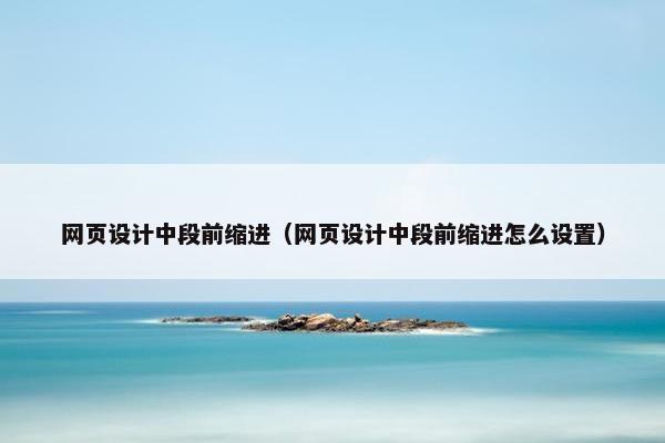 网页设计中段前缩进（网页设计中段前缩进怎么设置）