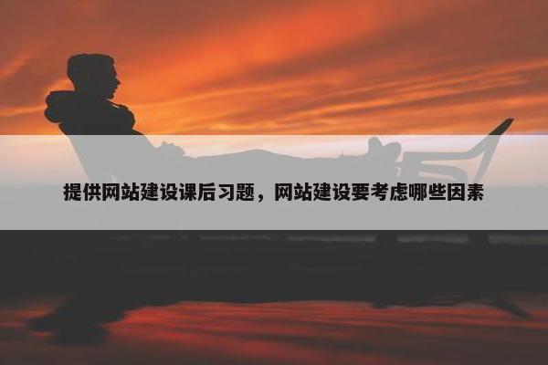 提供网站建设课后习题，网站建设要考虑哪些因素