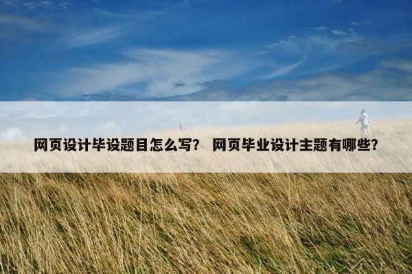 网页设计毕设题目怎么写？ 网页毕业设计主题有哪些？