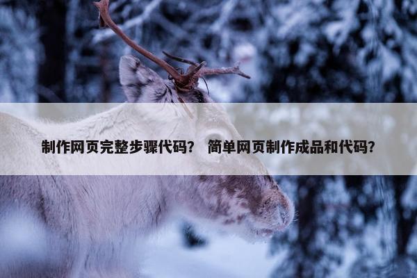 制作网页完整步骤代码？ 简单网页制作成品和代码？
