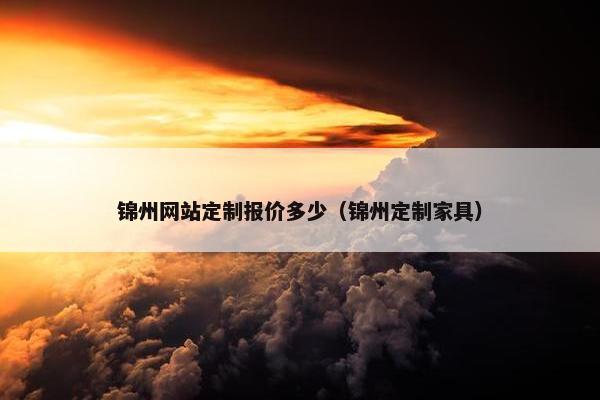 锦州网站定制报价多少（锦州定制家具）