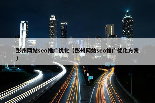 彭州网站seo推广优化（彭州网站seo推广优化方案）