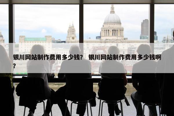 银川网站制作费用多少钱？ 银川网站制作费用多少钱啊？